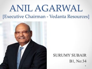 ANIL AGARWAL 
[Executive Chairman - Vedanta Resources] 
SURUMY SUBAIR 
B1, No:34 
 
