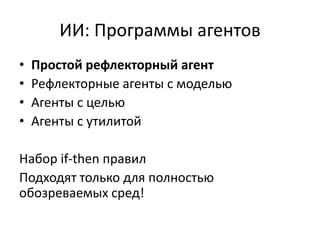 ИИ: Программы агентов
•   Простой рефлекторный агент
•   Рефлекторные агенты с моделью
•   Агенты с целью
•   Агенты с утилитой

Набор if-then правил
Подходят только для полностью
обозреваемых сред!
 