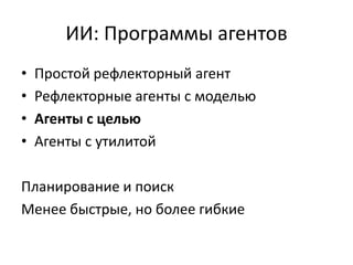 ИИ: Программы агентов
•   Простой рефлекторный агент
•   Рефлекторные агенты с моделью
•   Агенты с целью
•   Агенты с утилитой

Планирование и поиск
Менее быстрые, но более гибкие
 