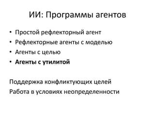 ИИ: Программы агентов
•   Простой рефлекторный агент
•   Рефлекторные агенты с моделью
•   Агенты с целью
•   Агенты с утилитой

Поддержка конфликтующих целей
Работа в условиях неопределенности
 