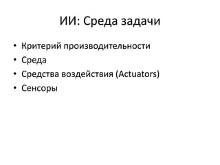 ИИ: Среда задачи
•   Критерий производительности
•   Среда
•   Средства воздействия (Actuators)
•   Сенсоры
 