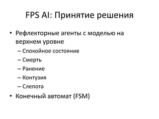 FPS AI: Принятие решения
• Рефлекторные агенты с моделью на
  верхнем уровне
  – Спокойное состояние
  – Смерть
  – Ранение
  – Контузия
  – Слепота
• Конечный автомат (FSM)
 