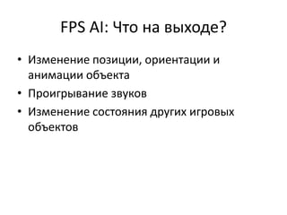 FPS AI: Что на выходе?
• Изменение позиции, ориентации и
  анимации объекта
• Проигрывание звуков
• Изменение состояния других игровых
  объектов
 