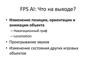 FPS AI: Что на выходе?
• Изменение позиции, ориентации и
  анимации объекта
  – Навигационный граф
  – Locomotion
• Проигрывание звуков
• Изменение состояния других игровых
  объектов
 