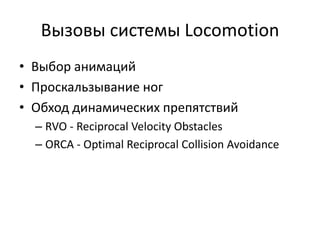 Вызовы системы Locomotion
• Выбор анимаций
• Проскальзывание ног
• Обход динамических препятствий
  – RVO - Reciprocal Velocity Obstacles
  – ORCA - Optimal Reciprocal Collision Avoidance
 