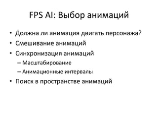 FPS AI: Выбор анимаций
• Должна ли анимация двигать персонажа?
• Смешивание анимаций
• Синхронизация анимаций
  – Масштабирование
  – Анимационные интервалы
• Поиск в пространстве анимаций
 
