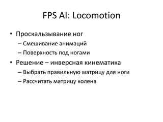 FPS AI: Locomotion
• Проскальзывание ног
  – Смешивание анимаций
  – Поверхность под ногами
• Решение – инверсная кинематика
  – Выбрать правильную матрицу для ноги
  – Рассчитать матрицу колена
 