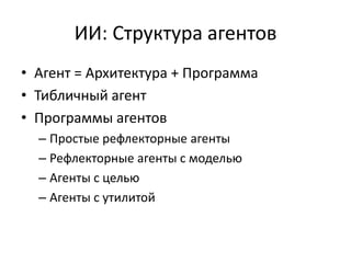 ИИ: Структура агентов
• Агент = Архитектура + Программа
• Тибличный агент
• Программы агентов
  – Простые рефлекторные агенты
  – Рефлекторные агенты с моделью
  – Агенты с целью
  – Агенты с утилитой
 