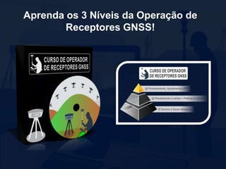 Aprenda os 3 Níveis da Operação de
Receptores GNSS!
 