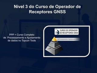 PPP + Curso Completo
de Processamento e Ajustamento
de dados no Topcon Tools
Nível 3 do Curso de Operador de
Receptores GNSS
 