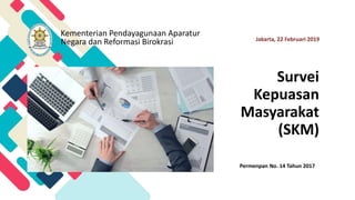 Kementerian Pendayagunaan Aparatur
Negara dan Reformasi Birokrasi
Survei
Kepuasan
Masyarakat
(SKM)
Jakarta, 22 Februari 2019
Permenpan No. 14 Tahun 2017
 