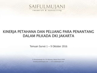 Jl. Kusumaatmaja No. 59, Menteng, Jakarta Pusat 10340
kontak@saifulmujani.com | www.saifulmujani.com
KINERJA PETAHANA DAN PELUANG PARA PENANTANG
DALAM PILKADA DKI JAKARTA
Temuan Survei 1 – 9 Oktober 2016
 