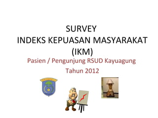 SURVEY
INDEKS KEPUASAN MASYARAKAT
            (IKM)
  Pasien / Pengunjung RSUD Kayuagung
               Tahun 2012
 