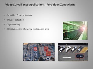  Forbidden Zone protection
 Intruder detection
 Object tracing
 Object detection of moving trail in open area
Video Surveillance Applications: Forbidden Zone Alarm
 