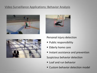 Personal injury detection
 Public responsibility
 Elderly home care
 Instant assistance and prevention
Suspicious behavior detection
 Loaf and run behavior
 Custom behavior detection model
Video Surveillance Applications: Behavior Analysis
9 | Video Surveillance | Sept. 2008
 