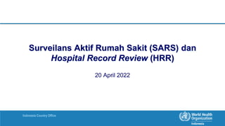 Indonesia Country Office
Surveilans Aktif Rumah Sakit (SARS) dan
Hospital Record Review (HRR)
20 April 2022
 