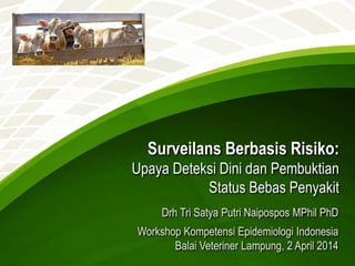 Surveilans Berbasis Risiko:
Upaya Deteksi Dini dan Pembuktian
Status Bebas Penyakit
Drh Tri Satya Putri Naipospos MPhil PhD
Workshop Kompetensi Epidemiologi Indonesia
Balai Veteriner Lampung, 2 April 2014
 