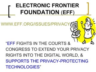 ELECTRONIC   FRONTIER   FOUNDATION  ( EFF ) WWW.EFF.ORG/ISSUES/PRIVACY “ EFF  FIGHTS IN THE COURTS & CONGRESS TO EXTEND YOUR PRIVACY RIGHTS INTO THE DIGITAL WORLD, &  SUPPORTS THE PRIVACY-PROTECTING TECHNOLOGIES ” 