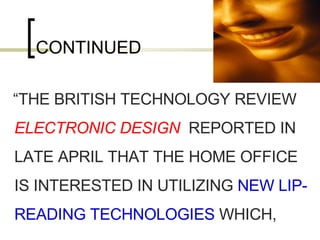 CONTINUED “ THE BRITISH TECHNOLOGY REVIEW  ELECTRONIC DESIGN   REPORTED IN LATE APRIL THAT THE HOME OFFICE IS INTERESTED IN UTILIZING  NEW LIP-READING TECHNOLOGIES  WHICH,  