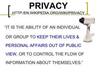 PRIVACY HTTP:/EN.WIKIPEDIA.ORG/WIKI/PRIVACY “ IT IS THE ABILITY OF AN INDIVIDUAL OR GROUP TO  KEEP THEIR LIVES & PERSONAL AFFAIRS OUT OF PUBLIC VIEW , OR TO CONTROL THE FLOW OF INFORMATION ABOUT THEMSELVES.” 