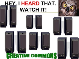 HEY, I  HEARD  THAT.   WATCH IT! CREATIVE COMMONS 
