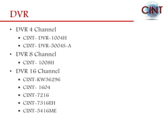 DVR
• DVR 4 Channel
 CINT- DVR-1004H
 CINT- DVR-5004S-A
• DVR 8 Channel
 CINT- 1008H
• DVR 16 Channel
 CINT-KW36296
 CINT- 1604
 CINT-7216
 CINT-7316EH
 CINT-5416ME
 