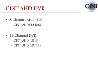 CINT AHD DVR
• 8 Channel AHD DVR
– CINT-AHDVR1108V
• 16 Channel DVR
– CINT-AHD-VR16
– CINT-AHD-VR1116
 