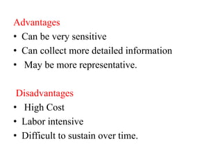 Advantages
• Can be very sensitive
• Can collect more detailed information
• May be more representative.
Disadvantages
• High Cost
• Labor intensive
• Difficult to sustain over time.
 