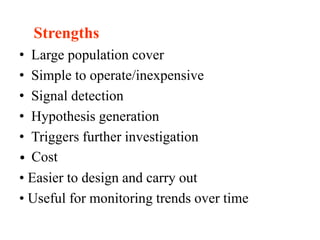 Strengths
• Large population cover
• Simple to operate/inexpensive
• Signal detection
• Hypothesis generation
• Triggers further investigation
• Cost
• Easier to design and carry out
• Useful for monitoring trends over time
 