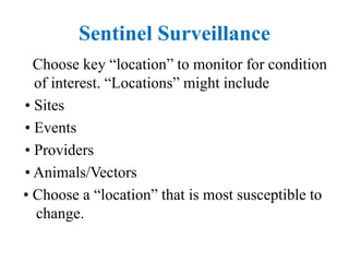Sentinel Surveillance
Choose key “location” to monitor for condition
of interest. “Locations” might include
• Sites
• Events
• Providers
• Animals/Vectors
• Choose a “location” that is most susceptible to
change.
 