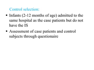 Control selection:
 Infants (2-12 months of age) admitted to the
same hospital as the case patients but do not
have the IS
 Assessment of case patients and control
subjects through questionaire
 