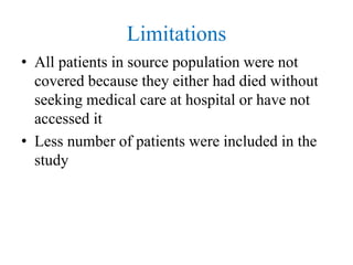 Limitations
• All patients in source population were not
covered because they either had died without
seeking medical care at hospital or have not
accessed it
• Less number of patients were included in the
study
 