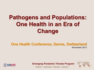 Pathogens and Populations:
One Health in an Era of
Change
One Health Conference, Davos, Switzerland
November 2013

Emerging Pandemic Threats Program
PREDICT • RESPOND • PREVENT • IDENTIFY

 