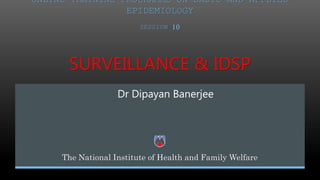 SURVEILLANCE & IDSP
SESSION 10
Dr Dipayan Banerjee
The National Institute of Health and Family Welfare
ONLINE TRAINING PROGRAMME ON BASIC AND APPLIED
EPIDEMIOLOGY
 