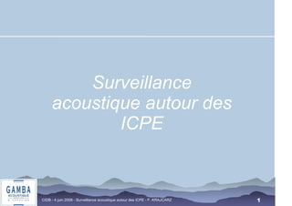 CIDB - 4 juin 2008 - Surveillance acoustique autour des ICPE - F. KRAJCARZ 
1 
Surveillance 
acoustique autour des 
ICPE 
 