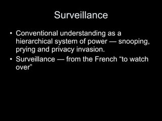 Surveillance Conventional understanding as a hierarchical system of power — snooping, prying and privacy invasion. Surveillance — from the French “to watch over” 