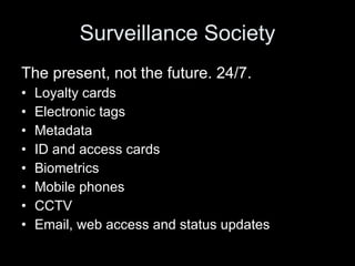 Surveillance Society The present, not the future. 24/7. Loyalty cards Electronic tags Metadata ID and access cards Biometrics Mobile phones  CCTV Email, web access and status updates 