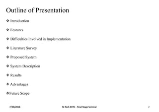 7/24/2016 M Tech EXTC - Final Stage Seminar 2
Outline of Presentation
 Introduction
 Features
 Difficulties Involved in Implementation
 Literature Survey
 Proposed System
 System Description
 Results
 Advantages
Future Scope
 