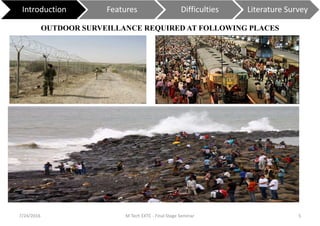 7/24/2016 M Tech EXTC - Final Stage Seminar 5
OUTDOOR SURVEILLANCE REQUIRED AT FOLLOWING PLACES
Introduction Features Difficulties Literature Survey
 