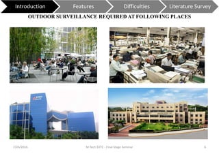 7/24/2016 M Tech EXTC - Final Stage Seminar 6
OUTDOOR SURVEILLANCE REQUIRED AT FOLLOWING PLACES
Introduction Features Difficulties Literature Survey
 