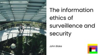 The information
ethics of
surveillence and
security
John Blake
 