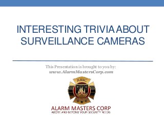 INTERESTING TRIVIAABOUT
SURVEILLANCE CAMERAS
This Presentation is brought to you by:
www.AlarmMastersCorp.com
 