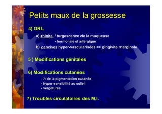 Petits maux de la grossesse
4) ORL
a) rhinite / turgescence de la muqueuse
- hormonale et allergique
b) gencives hyper-vascularisées => gingivite marginale
5 ) Modifications génitales
6) Modifications cutanées
- de la pigmentation cutanée
- hyper-sensibilité au soleil
- vergetures
7) Troubles circulatoires des M.I.
 