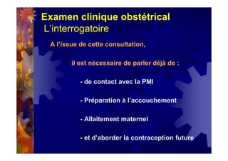 Examen clinique obstétrical
L’interrogatoire
A l’issue de cette consultation,
il est nécessaire de parler déjà de :
- de contact avec la PMI
- Préparation à l’accouchement
- Allaitement maternel
- et d’aborder la contraception future
 