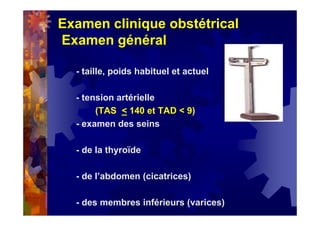 Examen clinique obstétrical
Examen général
- taille, poids habituel et actuel
- tension artérielle
(TAS < 140 et TAD < 9)
- examen des seins
- de la thyroïde
- de l’abdomen (cicatrices)
- des membres inférieurs (varices)
 