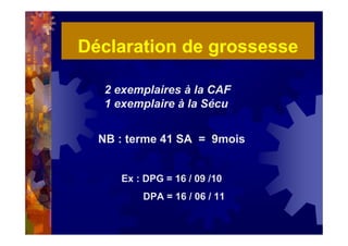 Déclaration de grossesse
2 exemplaires à la CAF
1 exemplaire à la Sécu
NB : terme 41 SA = 9mois
Ex : DPG = 16 / 09 /10
DPA = 16 / 06 / 11
 