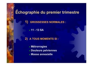 Échographie du premier trimestre
1) GROSSESSES NORMALES :
11 - 13 SA
2) A TOUS MOMENTS SI :
Métrorragies
Douleurs pelviennes
Masse annexielle
 