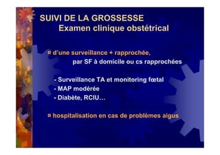 SUIVI DE LA GROSSESSE
Examen clinique obstétrical
¤ d’une surveillance + rapprochée,
par SF à domicile ou cs rapprochées
- Surveillance TA et monitoring fœtal
- MAP modérée
- Diabète, RCIU…
¤ hospitalisation en cas de problèmes aigus
 