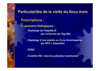 Particularités de la visite du 6ème mois
Prescriptions :
1) examens biologiques :
- Dépistage de l’hépatite B
par recherche de l’Ag HBs
- Dépistage d’une anémie ou d’une thrombopénie
par NFS + plaquettes
- ECBU
- Contrôle RAI chez les patientes transfusées
 
