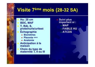 Visite 7ème mois (28-32 SA)
Hu: 28 cm
BDC, MAF
T, RAI, S,
proteinurie/uritest
Échographie
Biométries
Placenta +++
Anatomie
Anticipation à la
maison
Choix du type de
maternité: I, II ou III
Suivi plus
important si :
MAP
FAIBLE HU
ATCDS
 